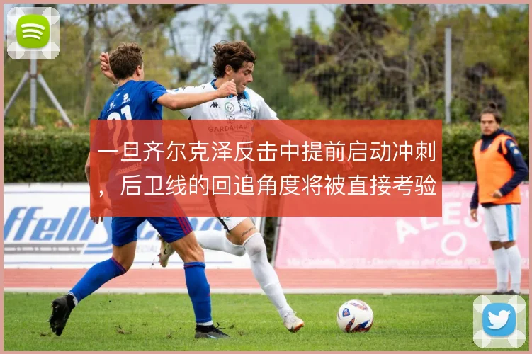 一旦齐尔克泽反击中提前启动冲刺，后卫线的回追角度将被直接考验