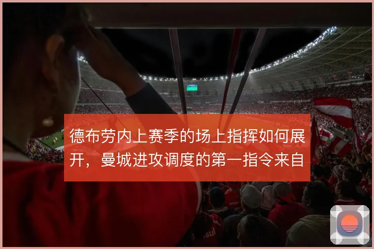德布劳内上赛季的场上指挥如何展开，曼城进攻调度的第一指令来自哪里