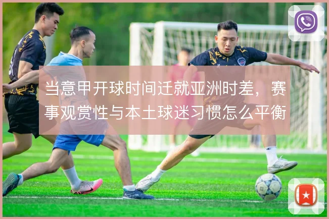 当意甲开球时间迁就亚洲时差，赛事观赏性与本土球迷习惯怎么平衡