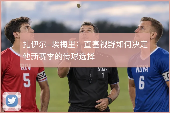 扎伊尔-埃梅里：直塞视野如何决定他新赛季的传球选择