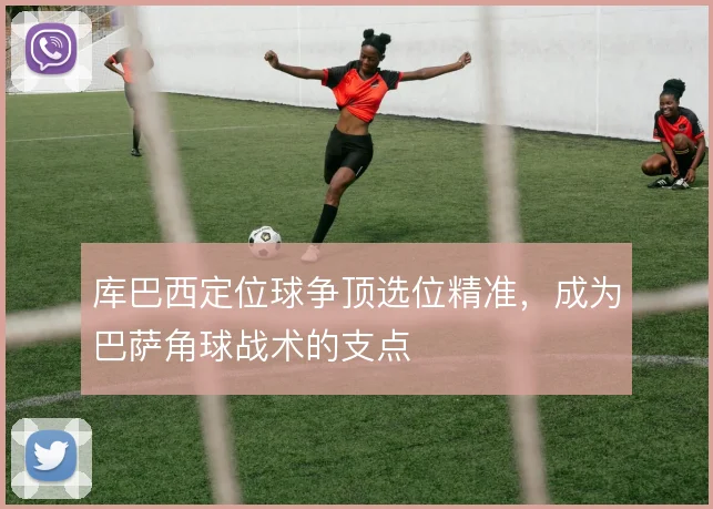 库巴西定位球争顶选位精准，成为巴萨角球战术的支点
