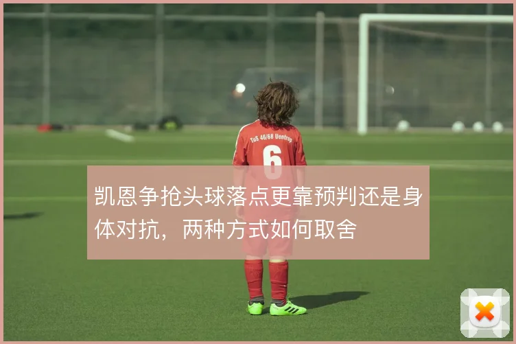 凯恩争抢头球落点更靠预判还是身体对抗，两种方式如何取舍