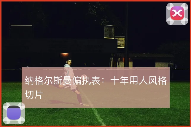 纳格尔斯曼偏执表:十年用人风格切片