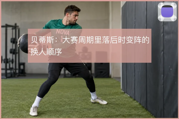 贝蒂斯：大赛周期里落后时变阵的换人顺序