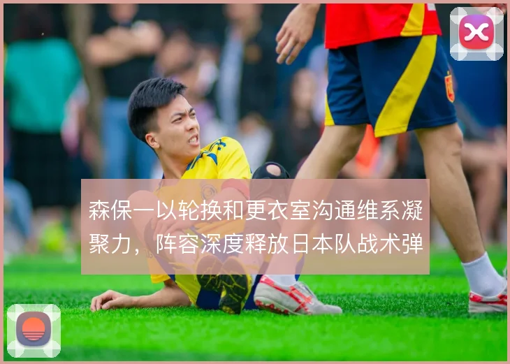 森保一以轮换和更衣室沟通维系凝聚力,阵容深度释放日本队战术弹性