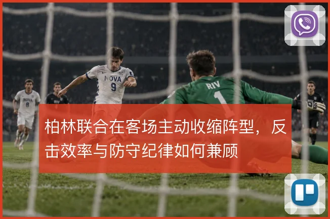 柏林联合在客场主动收缩阵型,反击效率与防守纪律如何兼顾