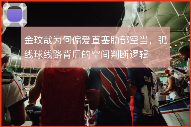 金玟哉为何偏爱直塞肋部空当，弧线球线路背后的空间判断逻辑