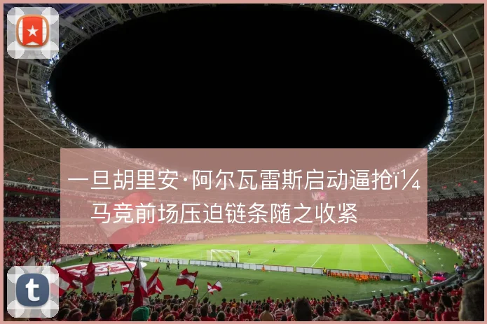 一旦胡里安·阿尔瓦雷斯启动逼抢，马竞前场压迫链条随之收紧