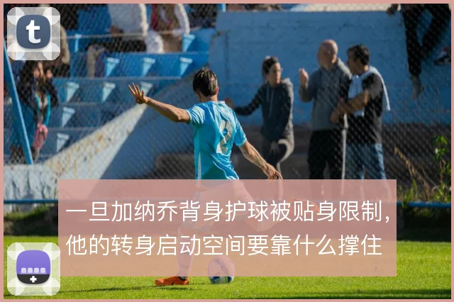 一旦加纳乔背身护球被贴身限制，他的转身启动空间要靠什么撑住