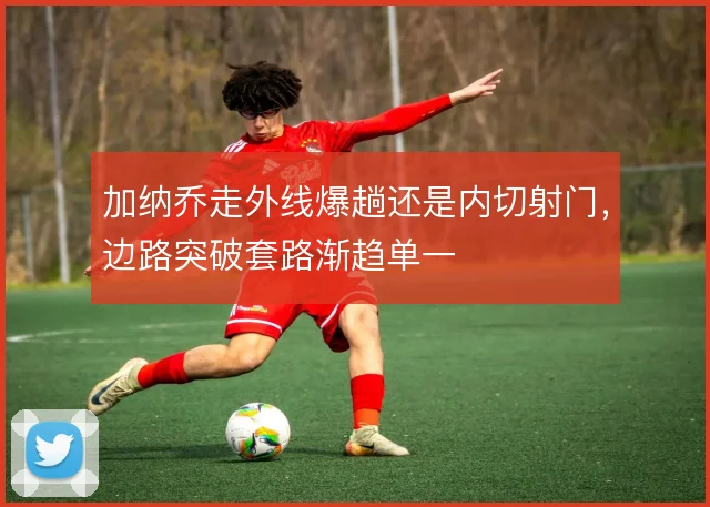 加纳乔走外线爆趟还是内切射门，边路突破套路渐趋单一