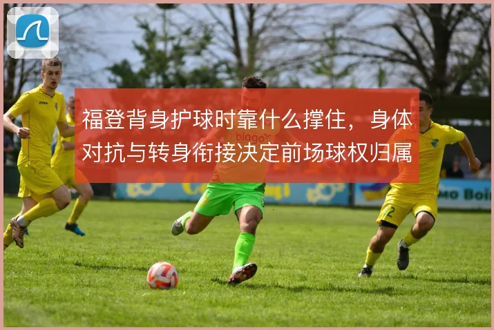 福登背身护球时靠什么撑住，身体对抗与转身衔接决定前场球权归属
