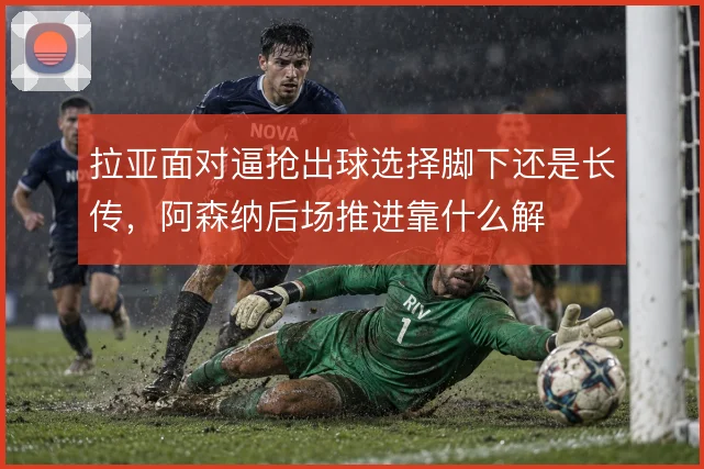 拉亚面对逼抢出球选择脚下还是长传，阿森纳后场推进靠什么解
