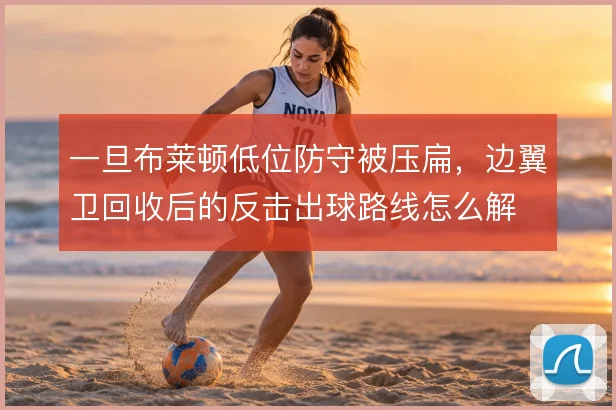 一旦布莱顿低位防守被压扁,边翼卫回收后的反击出球路线怎么解
