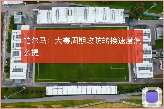 帕尔马：大赛周期攻防转换速度怎么提