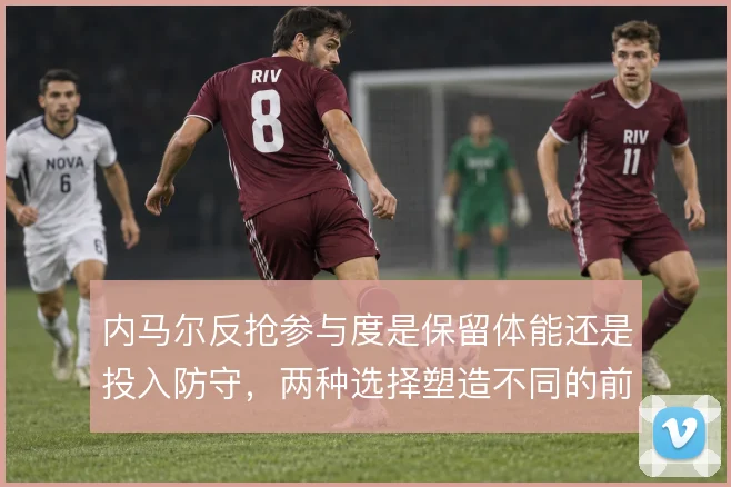 内马尔反抢参与度是保留体能还是投入防守,两种选择塑造不同的前场压迫