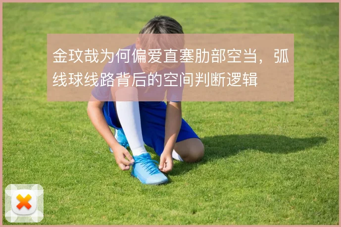 金玟哉为何偏爱直塞肋部空当，弧线球线路背后的空间判断逻辑
