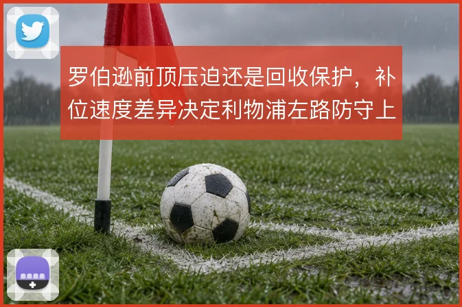 罗伯逊前顶压迫还是回收保护,补位速度差异决定利物浦左路防守上限