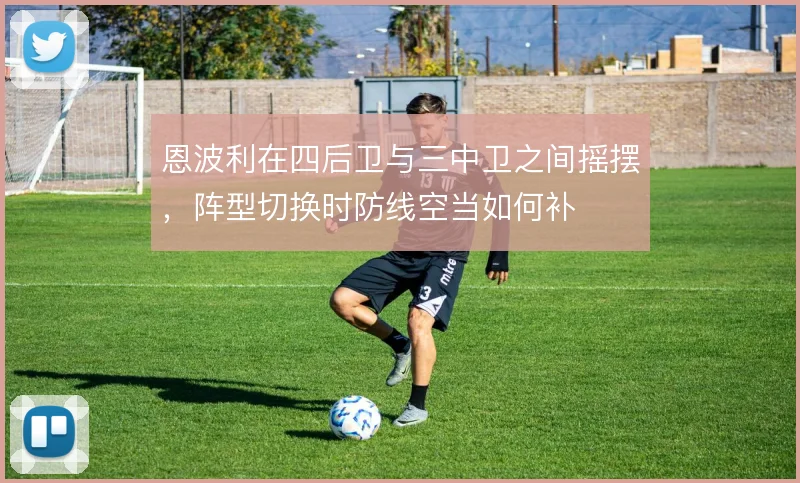 恩波利在四后卫与三中卫之间摇摆,阵型切换时防线空当如何补