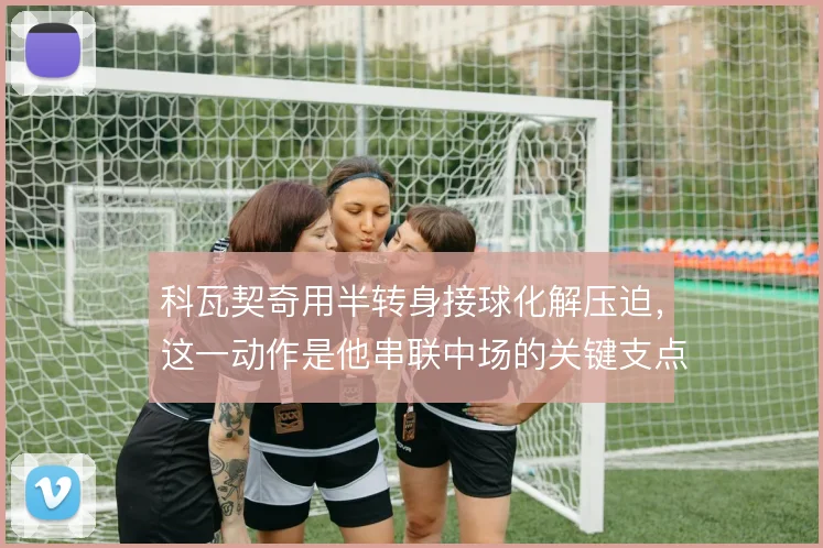 科瓦契奇用半转身接球化解压迫，这一动作是他串联中场的关键支点
