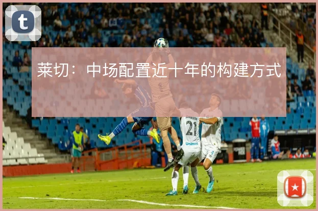 莱切：中场配置近十年的构建方式