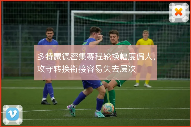 多特蒙德密集赛程轮换幅度偏大,攻守转换衔接容易失去层次