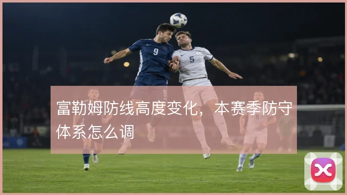 富勒姆防线高度变化，本赛季防守体系怎么调