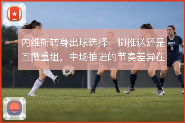 内维斯转身出球选择一脚推送还是回撤重组，中场推进的节奏差异在哪