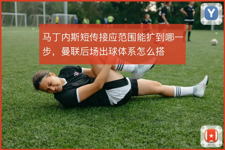 马丁内斯短传接应范围能扩到哪一步，曼联后场出球体系怎么搭