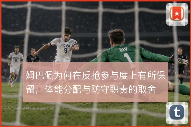 姆巴佩为何在反抢参与度上有所保留,体能分配与防守职责的取舍