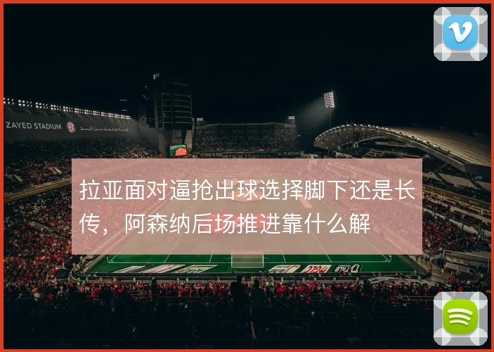 拉亚面对逼抢出球选择脚下还是长传，阿森纳后场推进靠什么解