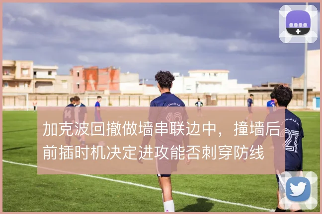 加克波回撤做墙串联边中，撞墙后前插时机决定进攻能否刺穿防线
