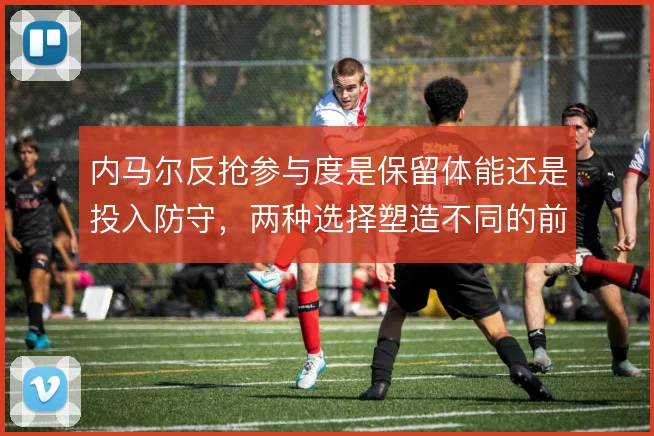 内马尔反抢参与度是保留体能还是投入防守,两种选择塑造不同的前场压迫