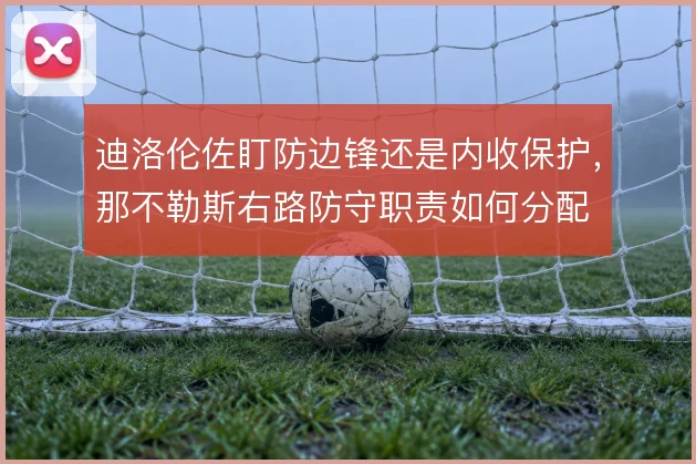 迪洛伦佐盯防边锋还是内收保护，那不勒斯右路防守职责如何分配