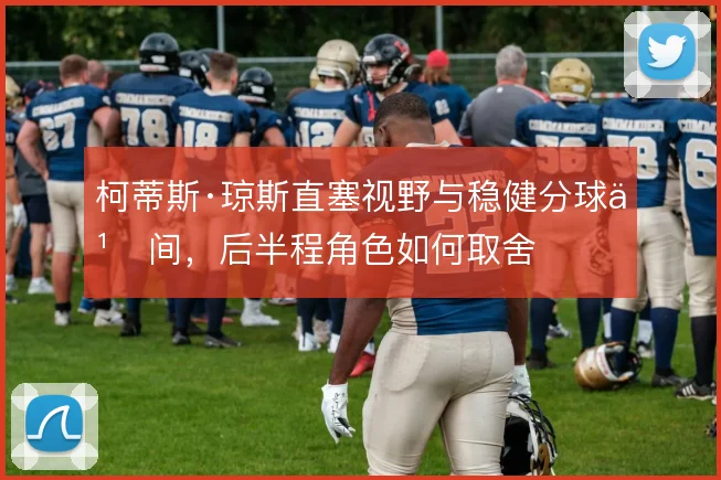 柯蒂斯·琼斯直塞视野与稳健分球之间，后半程角色如何取舍