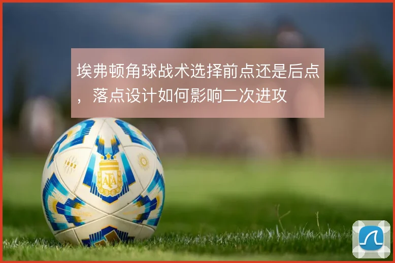 埃弗顿角球战术选择前点还是后点，落点设计如何影响二次进攻