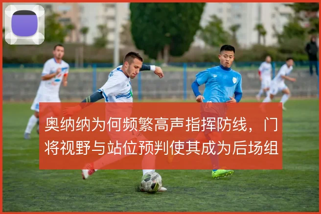 奥纳纳为何频繁高声指挥防线，门将视野与站位预判使其成为后场组织支点