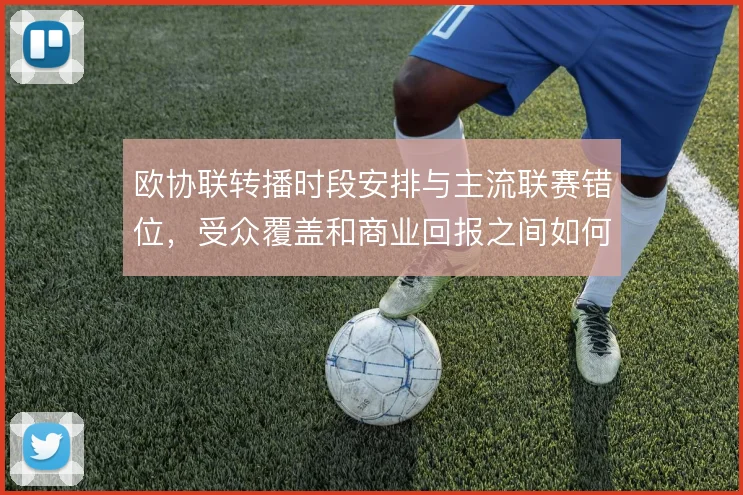 欧协联转播时段安排与主流联赛错位,受众覆盖和商业回报之间如何平衡