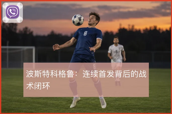 波斯特科格鲁:连续首发背后的战术闭环