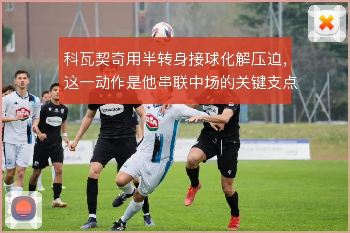 科瓦契奇用半转身接球化解压迫，这一动作是他串联中场的关键支点