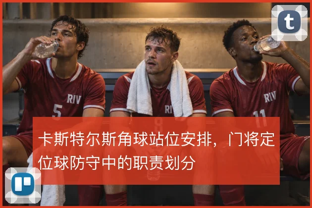 卡斯特尔斯角球站位安排，门将定位球防守中的职责划分