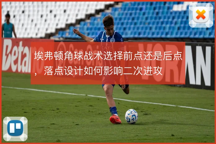 埃弗顿角球战术选择前点还是后点，落点设计如何影响二次进攻