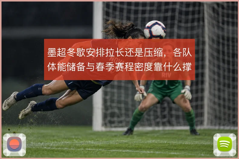 墨超冬歇安排拉长还是压缩，各队体能储备与春季赛程密度靠什么撑住