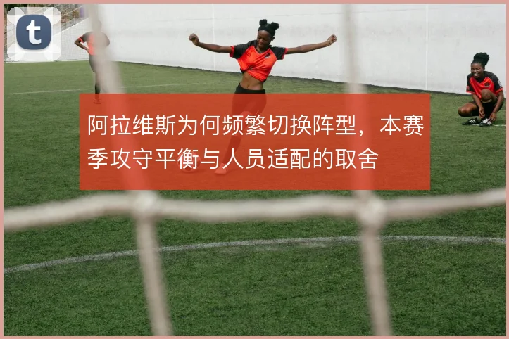 阿拉维斯为何频繁切换阵型，本赛季攻守平衡与人员适配的取舍