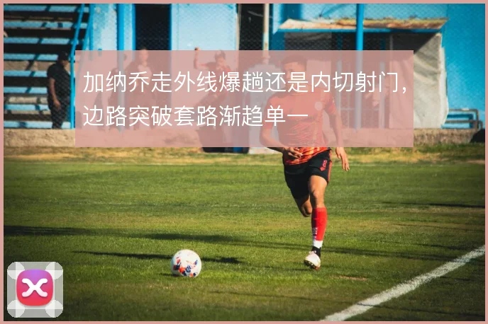 加纳乔走外线爆趟还是内切射门，边路突破套路渐趋单一