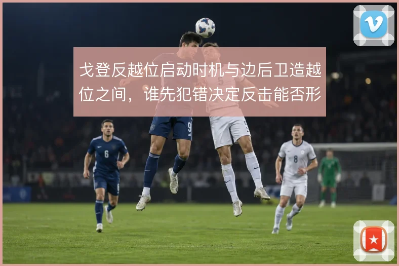 戈登反越位启动时机与边后卫造越位之间,谁先犯错决定反击能否形成单刀