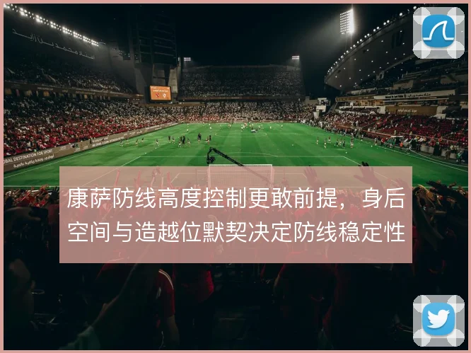 康萨防线高度控制更敢前提，身后空间与造越位默契决定防线稳定性