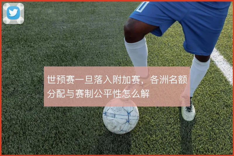世预赛一旦落入附加赛，各洲名额分配与赛制公平性怎么解