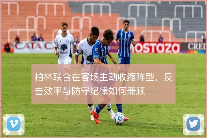 柏林联合在客场主动收缩阵型,反击效率与防守纪律如何兼顾