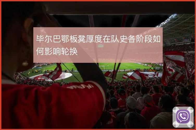 毕尔巴鄂板凳厚度在队史各阶段如何影响轮换