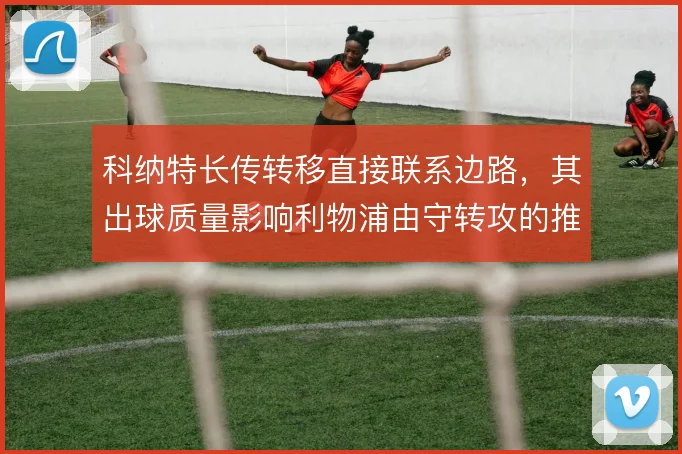 科纳特长传转移直接联系边路，其出球质量影响利物浦由守转攻的推进效率